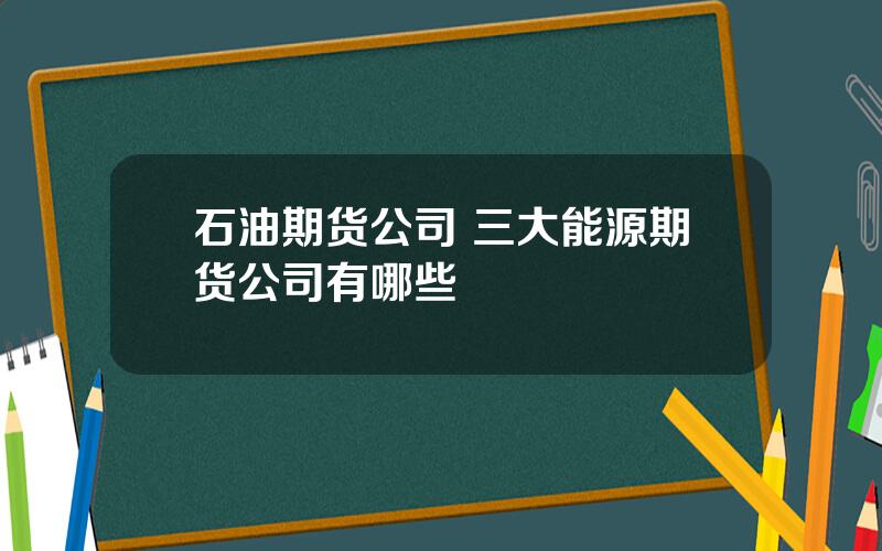 石油期货公司 三大能源期货公司有哪些